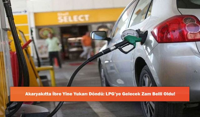 Akaryakıtta İbre Yine Yukarı Döndü: LPG’ye Gelecek Zam Belli Oldu!