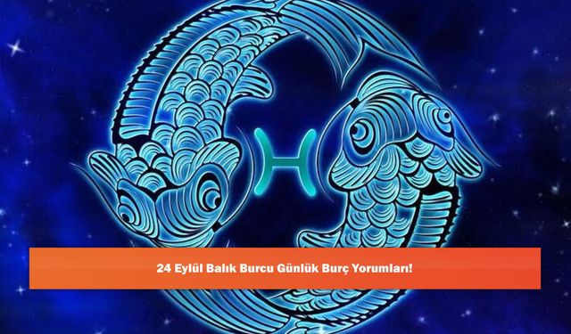 24 Eylül Balık Burcu Günlük Burç Yorumları!