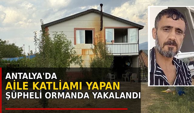 Antalya'da aile katliamı şüphelisi ormanda yakalandı