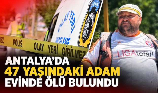 Antalya’da 47 yaşındaki adam evinde ölü bulundu