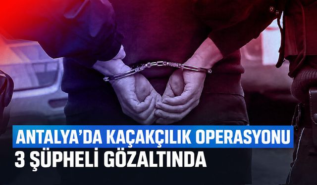 Antalya’da kaçakçılık operasyonu: 3 şüpheli gözaltında