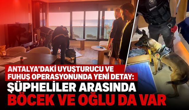 Antalya’daki uyuşturucu ve fuhuş operasyonunda yeni detay: Şüpheliler arasında Böcek ve oğlu da var