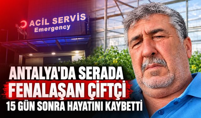 Antalya'da serada fenalaşan çiftçi 15 gün sonra hayatını kaybetti