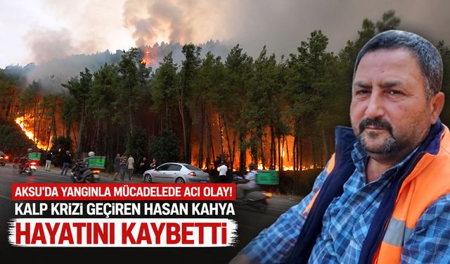 Aksu’da yangınla mücadelede acı olay: Kalp krizi geçiren Hasan Kahya hayatını kaybetti