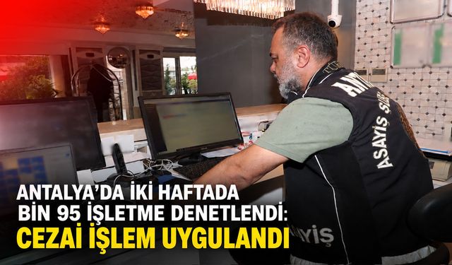 Antalya’da bin 95 işletme denetlendi: Cezai işlem uygulandı