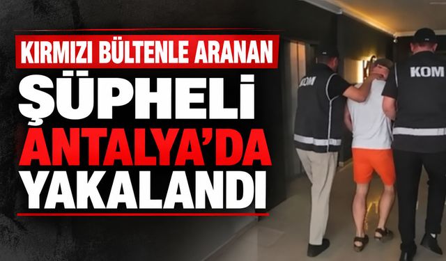 Kırmızı bültenle aranan şüpheli Antalya’da yakalandı