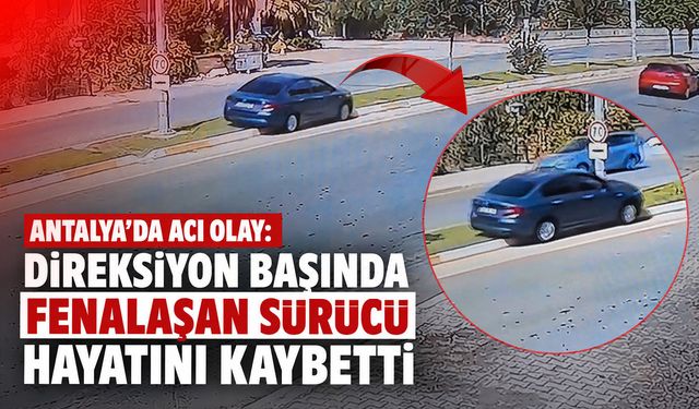Antalya'da acı olay: Direksiyon başında fenalaşan sürücü hayatını kaybetti