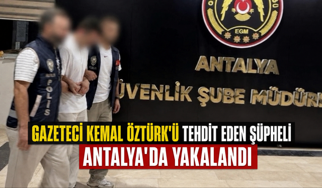 Gazeteci Kemal Öztürk'ü tehdit eden şüpheli Antalya'da yakalandı