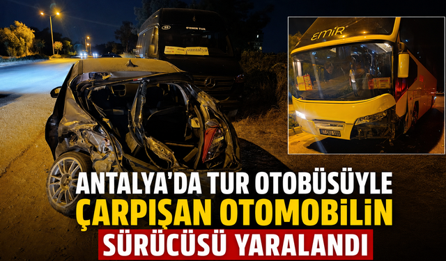 Antalya'da tur otobüsüyle çarpışan otomobilin sürücüsü yaralandı