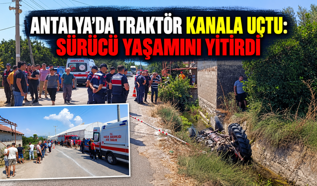 Antalya'da traktör kanala uçtu: Sürücü yaşamını yitirdi