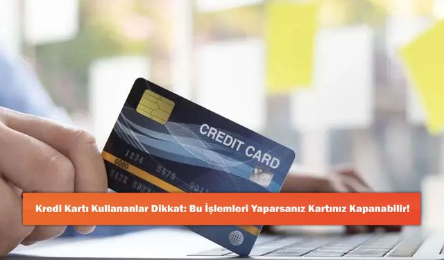 Kredi Kartı Kullananlar Dikkat: Bu İşlemleri Yaparsanız Kartınız Kapanabilir!