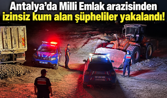 Antalya'da Milli Emlak arazisinden izinsiz kum alan şüpheliler yakalandı!