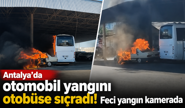 Antalya’da otomobil yangını otobüse sıçradı! Feci yangın kamerada