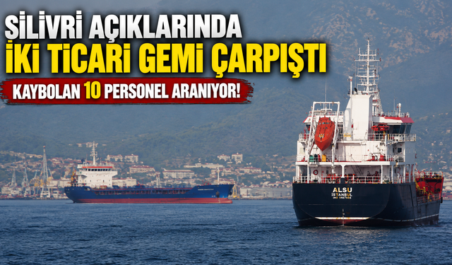 Silivri açıklarında iki ticari gemi çarpıştı: Kaybolan 10 personel aranıyor!
