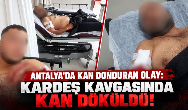 Antalya'da kan donduran olay:  Kardeş kavgasında kan döküldü!