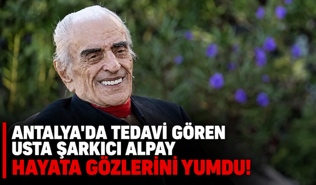 Antalya'da tedavi gören usta şarkıcı Alpay hayatını kaybetti!