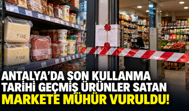 Antalya'da son kullanma tarihi geçmiş ürünler satan markete mühür vuruldu!