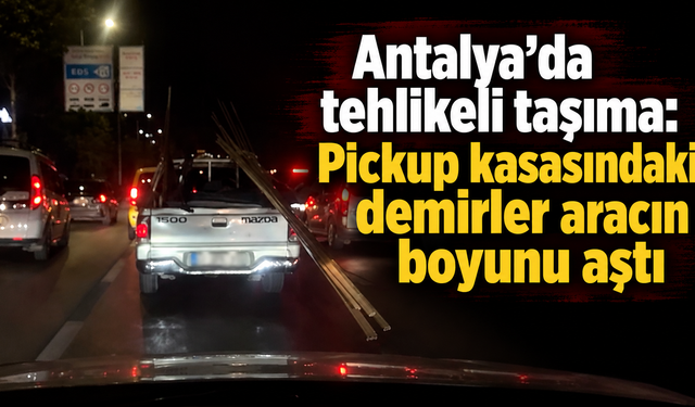 Antalya'da tehlikeli taşıma: Pickup kasasındaki demirler aracın boyunu aştı