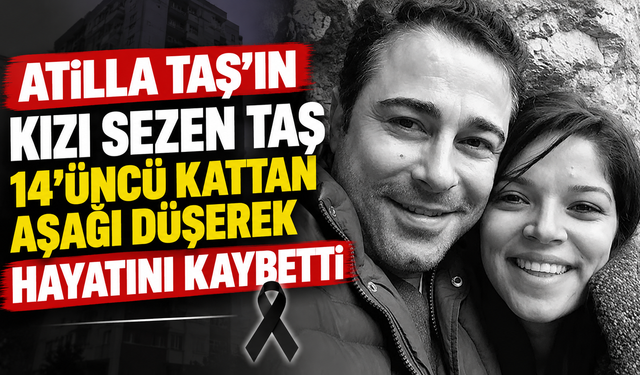 Atilla Taş’ın kızı Sezen Taş 14'üncü kattan aşağı düşerek hayatını kaybetti