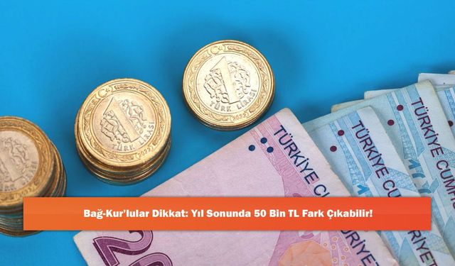 Bağ-Kur’lular Dikkat: Yıl Sonunda 50 Bin TL Fark Çıkabilir!