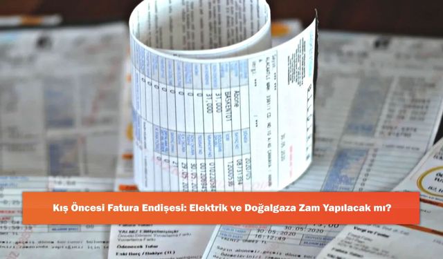 Kış Öncesi Fatura Endişesi: Elektrik ve Doğalgaza Zam Yapılacak mı?