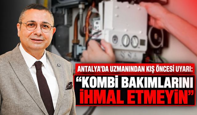 Antalya’da uzmanından kış öncesi uyarı: "Kombi bakımlarını ihmal etmeyin"