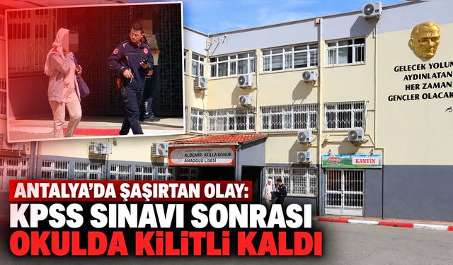 Antalya’da şaşırtan olay: KPSS sınavı sonrası okulda kilitli kaldı