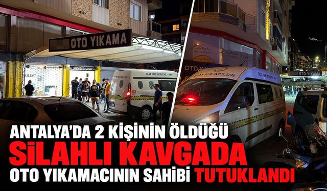 Antalya'da 2 kişinin öldüğü silahlı kavgada oto yıkamacının sahibi tutuklandı