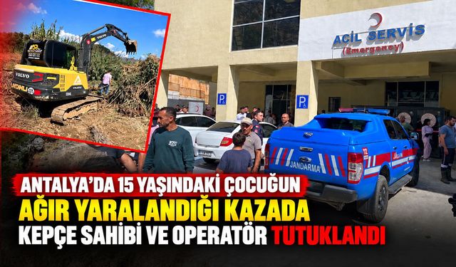 Antalya’da 15 yaşındaki çocuğun ağır yaralandığı kazada kepçe sahibi ve operatör tutuklandı