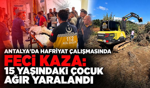 Antalya’da hafriyat çalışmasında feci kaza: 15 yaşındaki çocuk ağır yaralandı