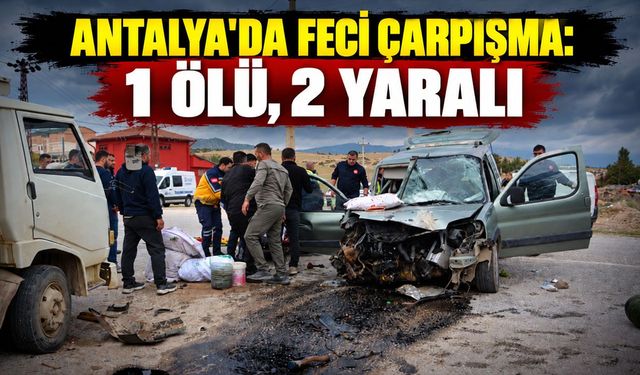 Antalya'da feci çarpışma: 1 ölü, 2 yaralı