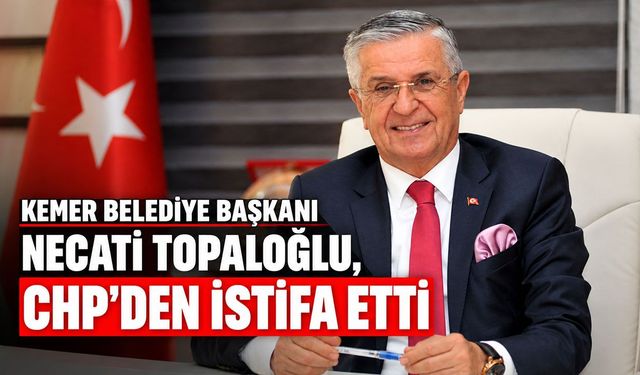 Kemer Belediye Başkanı Necati Topaloğlu, CHP'den istifa etti
