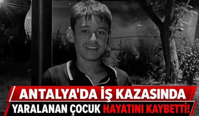 Antalya'da iş kazasında yaralanan 15 yaşındaki Kadir hayatını kaybetti!