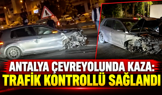 Antalya çevreyolunda kaza: Trafik kontrollü sağlandı