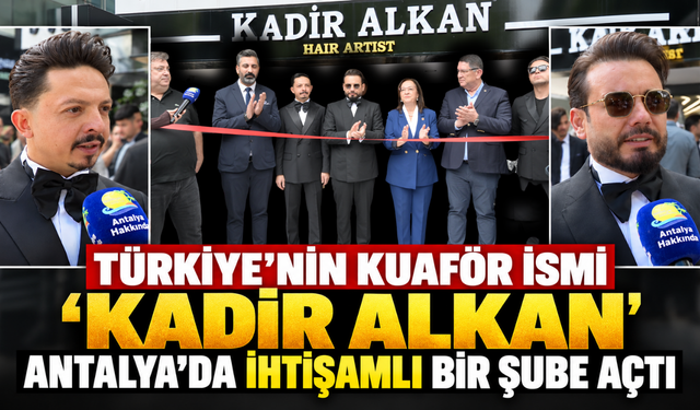 Türkiye'nin kuaför ismi 'Kadir Alkan' Antalya'da ihtişamlı bir şube açtı