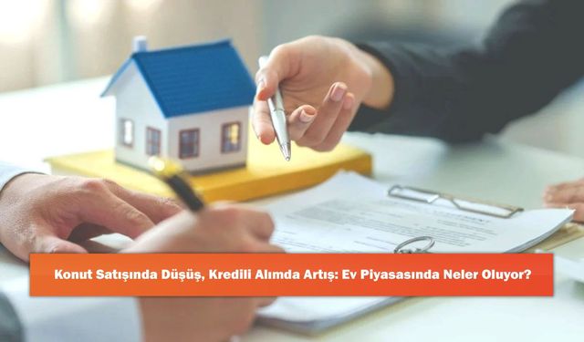 Konut Satışında Düşüş, Kredili Alımda Artış: Ev Piyasasında Neler Oluyor?