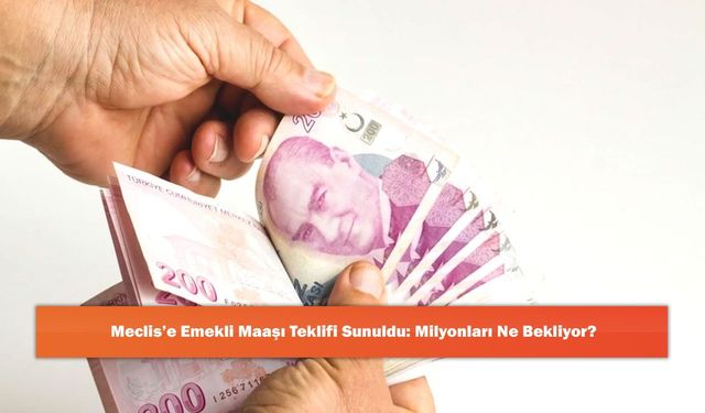 Meclis’e Emekli Maaşı Teklifi Sunuldu: Milyonları Ne Bekliyor?