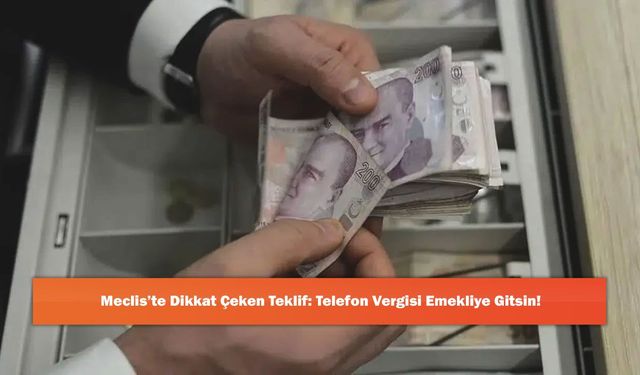 Meclis’te Dikkat Çeken Teklif: Telefon Vergisi Emekliye Gitsin!