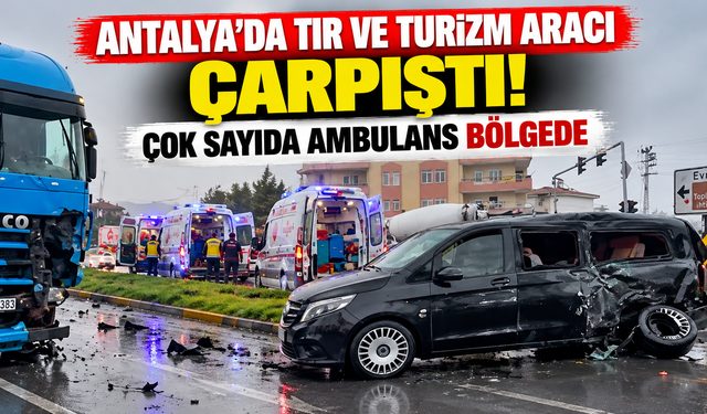 Antalya'da tır ve turizm aracı çarpıştı! Çok sayıda ambulans bölgede