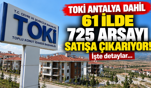 TOKİ Antalya dahil 61 ilde 725 arsayı satışa çıkarıyor!