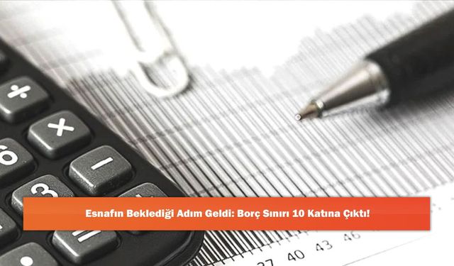 Esnafın Beklediği Adım Geldi: Borç Sınırı 10 Katına Çıktı!