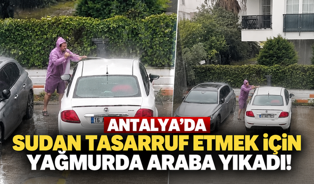 Antalya’da sudan tasarruf etmek için yağmurda araba yıkadı!