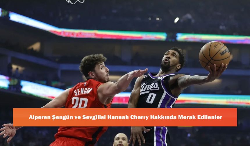 Alperen Şengün ve Sevgilisi Hannah Cherry Hakkında Merak Edilenler