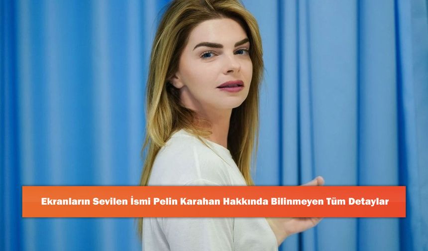 Ekranların Sevilen İsmi Pelin Karahan Hakkında Bilinmeyen Tüm Detaylar