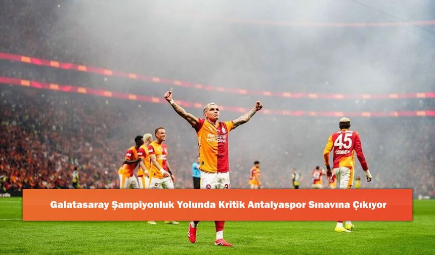 Galatasaray Şampiyonluk Yolunda Kritik Antalyaspor Sınavına Çıkıyor