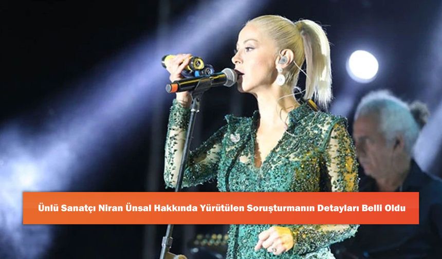 Ünlü Sanatçı Niran Ünsal Hakkında Yürütülen Soruşturmanın Detayları Belli Oldu
