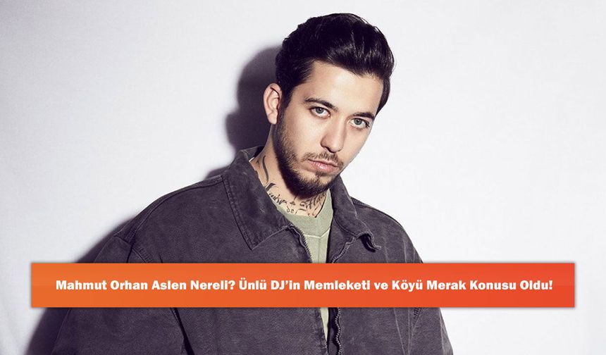Mahmut Orhan Aslen Nereli? Ünlü DJ’in Memleketi ve Köyü Merak Konusu Oldu!