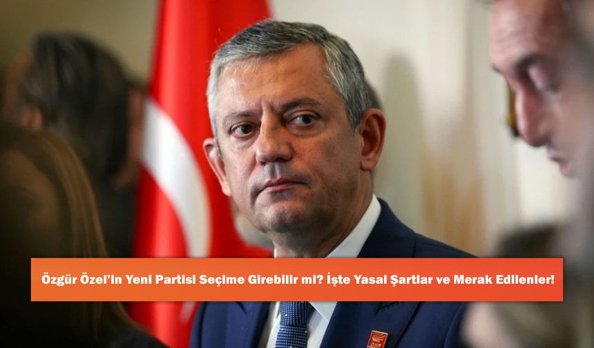 Özgür Özel’in Yeni Partisi Seçime Girebilir mi? İşte Yasal Şartlar ve Merak Edilenler!