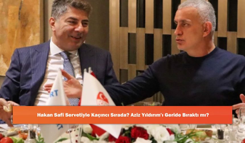 Hakan Safi Servetiyle Kaçıncı Sırada? Aziz Yıldırım’ı Geride Bıraktı mı?