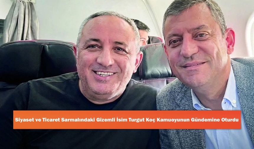 Siyaset ve Ticaret Sarmalındaki Gizemli İsim Turgut Koç Kamuoyunun Gündemine Oturdu